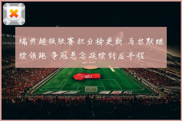 瑞典超级联赛积分榜更新 马尔默继续领跑 争冠悬念延续到后半程