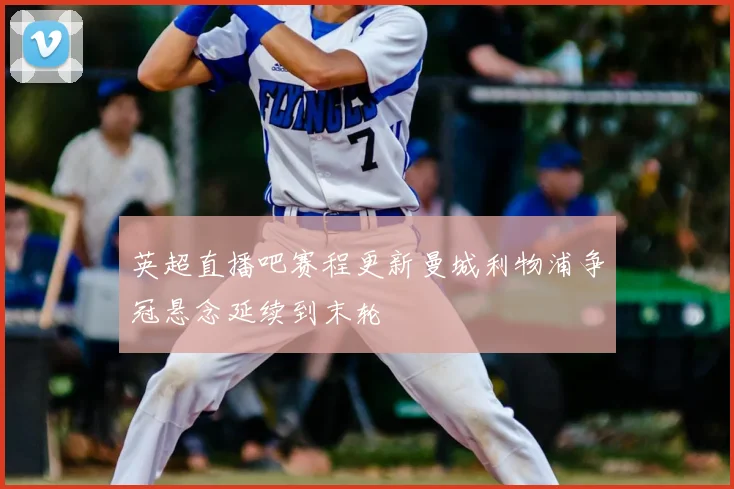 英超直播吧赛程更新曼城利物浦争冠悬念延续到末轮