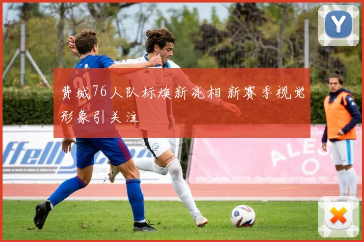 费城76人队标焕新亮相 新赛季视觉形象引关注