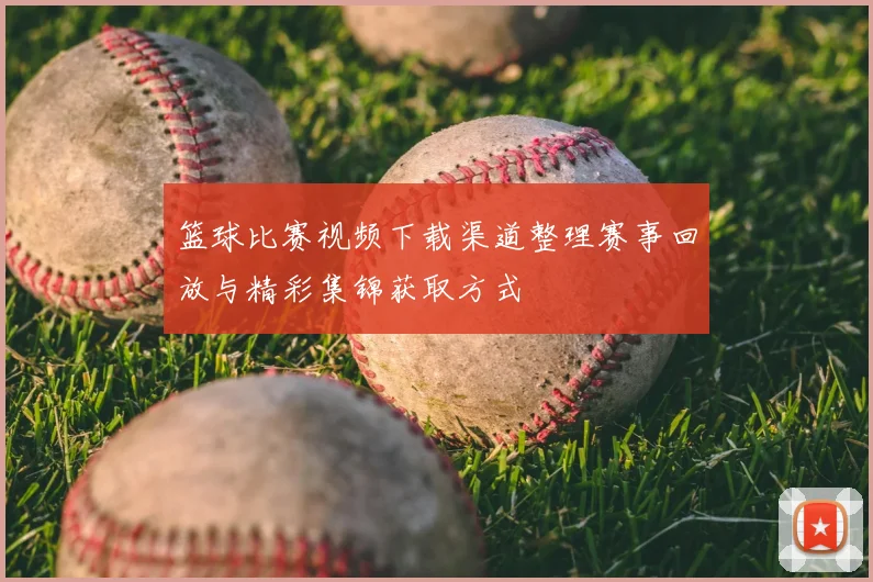 篮球比赛视频下载渠道整理赛事回放与精彩集锦获取方式