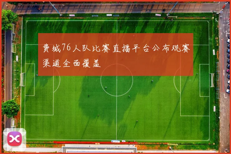 费城76人队比赛直播平台公布观赛渠道全面覆盖