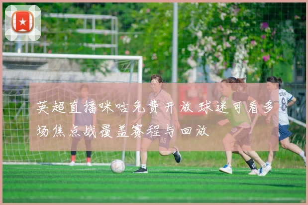 英超直播咪咕免费开放 球迷可看多场焦点战覆盖赛程与回放