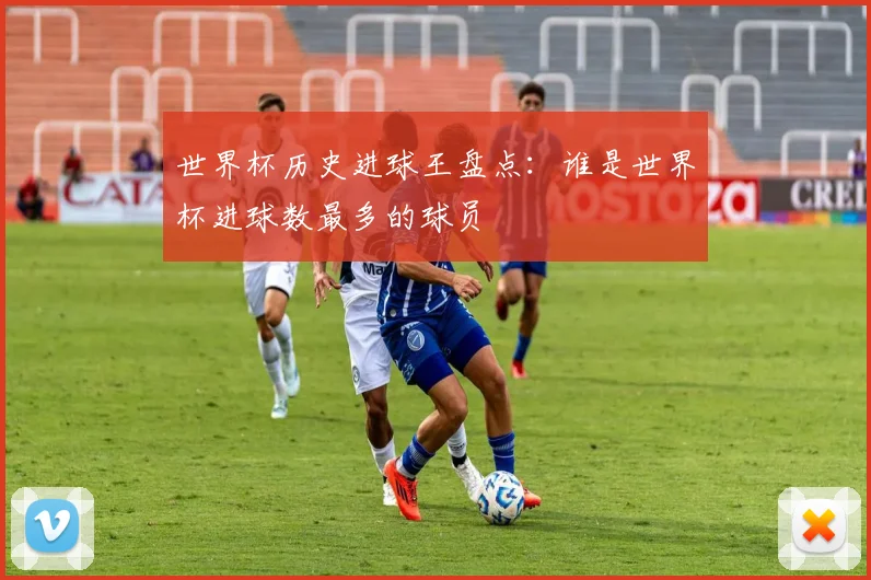 世界杯历史进球王盘点：谁是世界杯进球数最多的球员