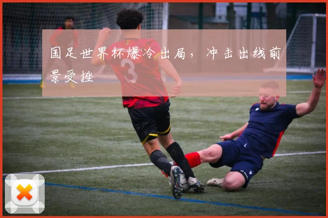 国足世界杯爆冷出局,冲击出线前景受挫