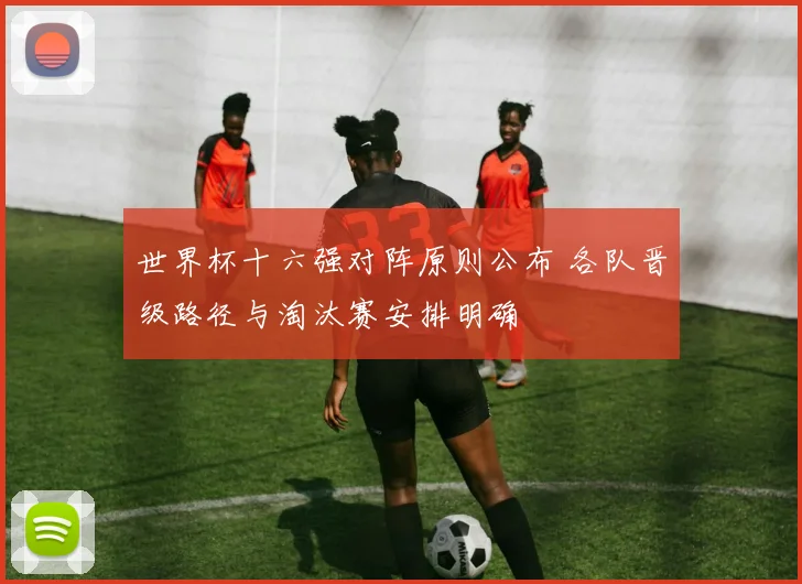 世界杯十六强对阵原则公布 各队晋级路径与淘汰赛安排明确