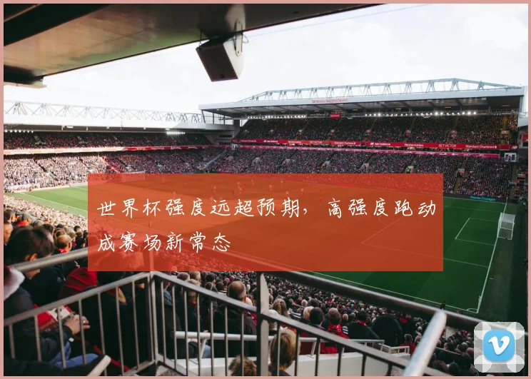 世界杯强度远超预期,高强度跑动成赛场新常态