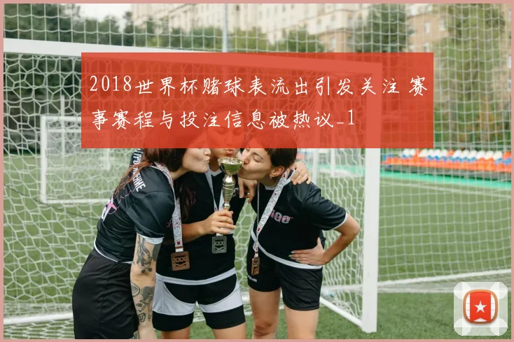 2018世界杯赌球表流出引发关注 赛事赛程与投注信息被热议_1