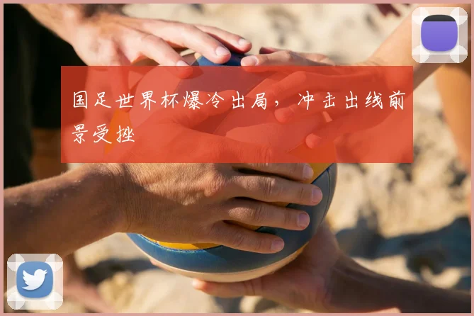 国足世界杯爆冷出局,冲击出线前景受挫