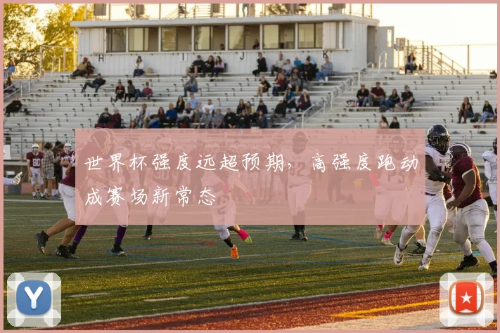 世界杯强度远超预期,高强度跑动成赛场新常态