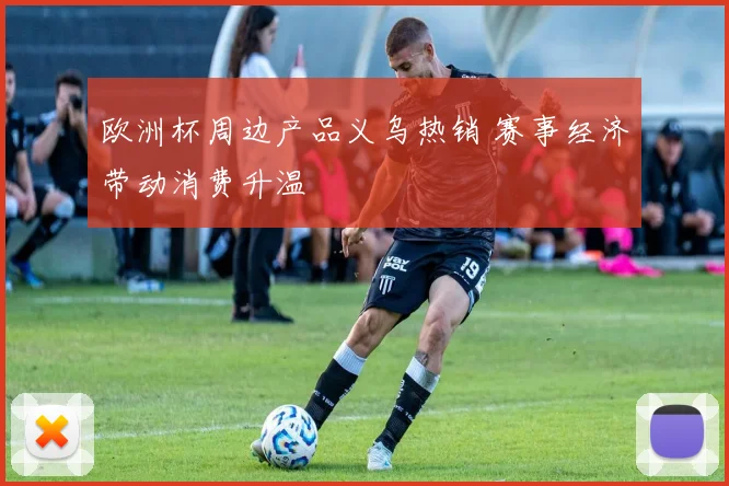 欧洲杯周边产品义乌热销 赛事经济带动消费升温