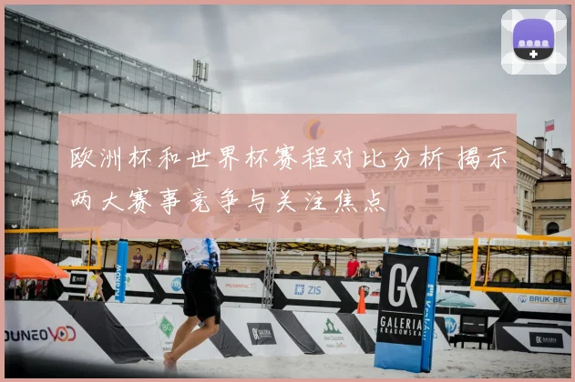 欧洲杯和世界杯赛程对比分析 揭示两大赛事竞争与关注焦点
