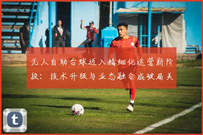 无人自助台球迈入精细化运营新阶段:技术升级与业态融合成破局关键