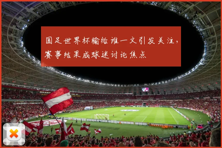 国足世界杯输给谁一文引发关注,赛事结果成球迷讨论焦点