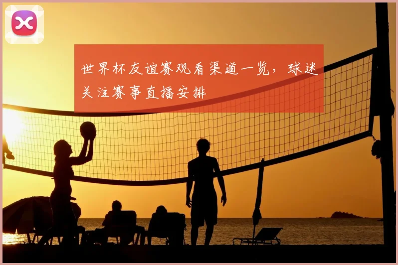 世界杯友谊赛观看渠道一览,球迷关注赛事直播安排