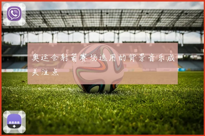 奥运会射箭赛场选用的背景音乐成关注点