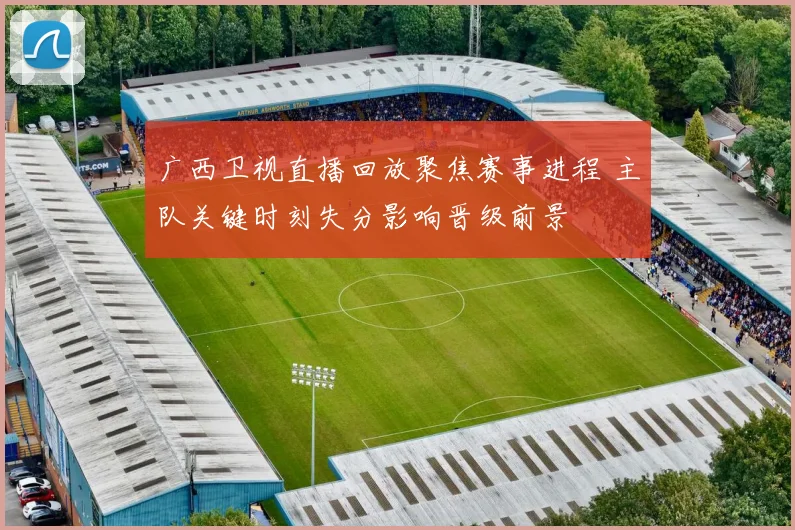 广西卫视直播回放聚焦赛事进程 主队关键时刻失分影响晋级前景
